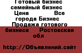 Готовый бизнес (семейный бизнес) › Цена ­ 10 000 - Все города Бизнес » Продажа готового бизнеса   . Ростовская обл.